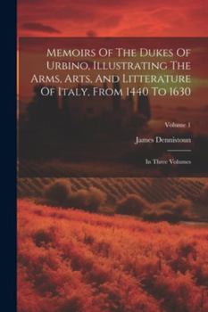 Paperback Memoirs Of The Dukes Of Urbino, Illustrating The Arms, Arts, And Litterature Of Italy, From 1440 To 1630: In Three Volumes; Volume 1 Book