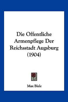 Paperback Die Offentliche Armenpflege Der Reichsstadt Augsburg (1904) [German] Book