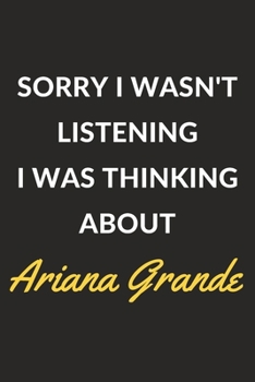 Sorry I Wasn't Listening I Was Thinking About Ariana Grande: Ariana Grande Journal Notebook to Write Down Things, Take Notes, Record Plans or Keep Track of Habits (6" x 9" - 120 Pages)