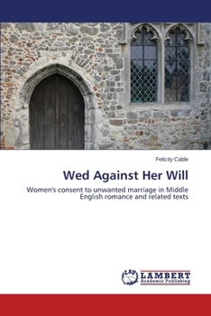 Wed Against Her Will: Women's consent to unwanted marriage in Middle English romance and related texts