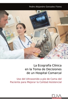 La Ecografía Clínica en la Toma de Decisiones de un Hospital Comarcal: Uso del Ultrasonido a pie de Cama del Paciente para Mejorar la Calidad Asistencial (Spanish Edition)