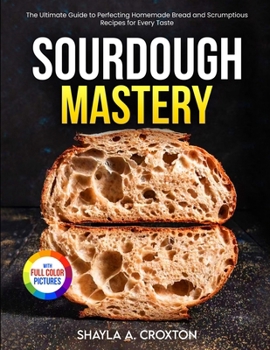 Paperback Sourdough Mastery: The Ultimate Guide to Perfecting Homemade Bread and Scrumptious Recipes for Every Taste Full Color Edition Book