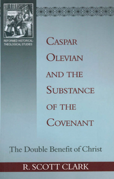 Caspar Olevian and the Substance of the Covenant: The Double Benefit of Christ (Rutherford Studies in Historical Theology)