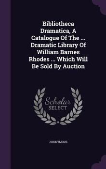 Bibliotheca Dramatica, a Catalogue of the ... Dramatic Library of William Barnes Rhodes ... Which Will Be Sold by Auction - Primary Source Edition