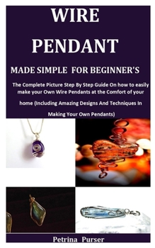 Paperback Wire Pendant Made Simple for Beginner's: The Complete Picture Step By Step Guide On How To Easily Make Your Own Wire Pendants at the Comfort of your H Book