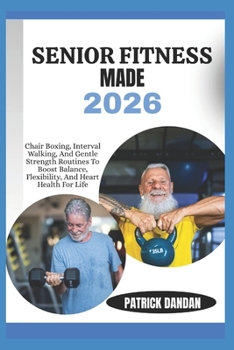 SENIOR FITNESS MADE 2026: Chair Boxing, Interval Walking, And Gentle Strength Routines To Boost Balance, Flexibility, And Heart Health For Life