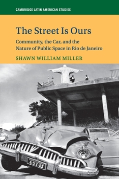 The Street Is Ours: Community, the Car, and the Nature of Public Space in Rio de Janeiro - Book #111 of the Cambridge Latin American Studies