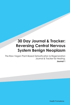 Paperback 30 Day Journal & Tracker: Reversing Central Nervous System Benign Neoplasm: The Raw Vegan Plant-Based Detoxification & Regeneration Journal & Tr Book