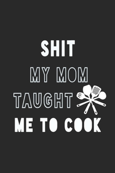 Shit My Mom Taught Me to Cook Notebook: Black Recipe Book Planner, Journal and Organizer as a gift. Blank Recipe Book ,Blank Cookbook, Empty Recipe Book with 120 pages