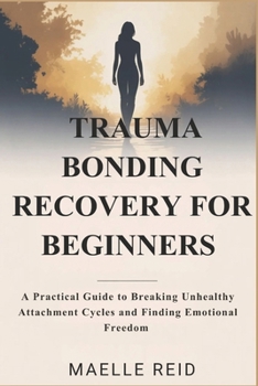 TRAUMA BONDING RECOVERY FOR BEGINNERS: A Practical Guide to Breaking Unhealthy Attachment Cycles and Finding Emotional Freedom