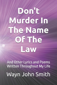 Don't Murder In The Name of The Law: And Other Poems and Lyrics Written Throughout My Life.