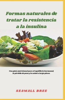 Formas naturales de tratar la resistencia a la insulina: Una guía nutricional para el equilibrio hormonal, la pérdida de peso y la salud a largo plazo. (Spanish Edition)