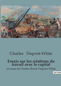Essais sur les relations du travail avec le capital: un essai de Charles Brook Dupont-White