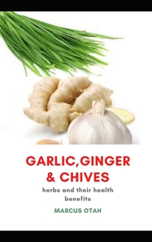 GARLIC, GINGER AND CHIVES: Herbs and Their Health Benefits