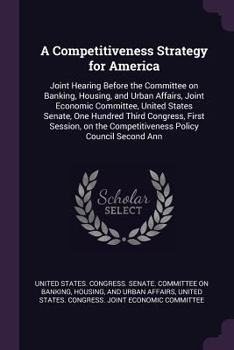 Paperback A Competitiveness Strategy for America: Joint Hearing Before the Committee on Banking, Housing, and Urban Affairs, Joint Economic Committee, United St Book