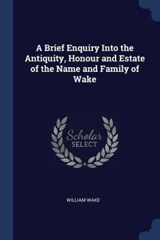 Paperback A Brief Enquiry Into the Antiquity, Honour and Estate of the Name and Family of Wake Book