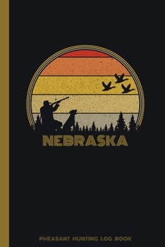 Nebraska Pheasant Hunting Log Book: Fowl, Quail Tracker / Track Record Species, Location, Time, Sightings, Weather / Upland Game Bird Hunter Season /