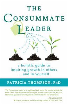 The Consummate Leader: A Holistic Guide to Inspiring Growth in Others ... and in Yourself
