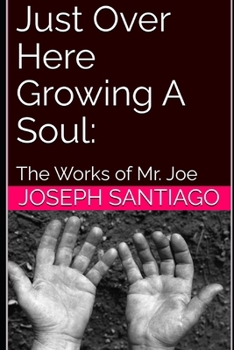 Just Over Here Growing A Soul:: The Works of Mr. Joe (The Life and Creative Works of Mr. Joe)
