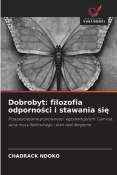 Dobrobyt: filozofia odpornosci i stawania sie: Przezwyciezanie przeciwnosci: egzystencjalizm Camusa, wola mocy Nietzschego i élan vital Bergsona (Polish Edition)