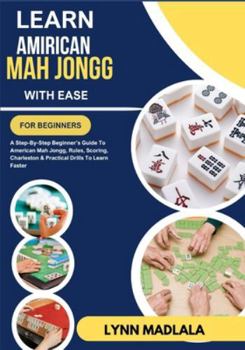 Learn Amirican Mah Jongg With Ease For Beginners: A Step-By-Step Beginner’s Guide To American Mah Jongg, Rules, Scoring, Charleston & Practical Drills To Learn Faster