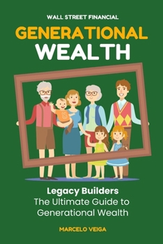 GENERATIONAL WEALTH: Legacy Builders The Ultimate Guide to Generational Wealth (WALL STREET FINANCIAL Book Collection)