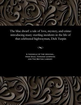 The Blue Dwarf: A Tale of Love, Mystery, and Crime: Introducing Many Startling Incidents in the Life of That Celebrated Highwayman, Dick Turpin