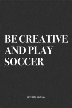 Paperback Be Creative And Play Soccer: A 6x9 Inch Diary Notebook Journal With A Bold Text Font Slogan On A Matte Cover and 120 Blank Lined Pages Makes A Grea Book