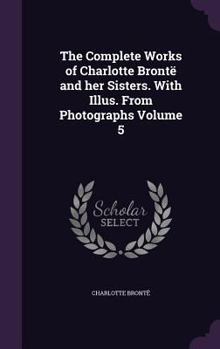Hardcover The Complete Works of Charlotte Brontë and her Sisters. With Illus. From Photographs Volume 5 Book
