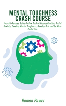 Hardcover Mental Toughness Crash Course: Your All-Purpose Guide On How To Beat Procrastination, Social Anxiety, Develop Mental Toughness, Develop Grit, and Be Book