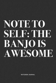 Note To Self: The Banjo Is Awesome: A 6x9 Inch Diary Notebook Journal With A Bold Text Font Slogan On A Matte Cover and 120 Blank Lined Pages Makes A Great Alternative To A Card