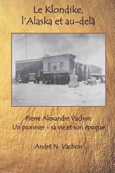 Le Klondike, l’Alaska et au-delà: Pierre Alexandre Vachon. Un pionnier – sa vie et son époque