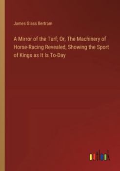 Paperback A Mirror of the Turf; Or, The Machinery of Horse-Racing Revealed, Showing the Sport of Kings as It Is To-Day Book