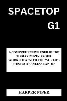SPACETOP G1: A COMPREHENSIVE USER GUIDE TO MAXIMIZING YOUR WORKFLOW WITH THE WORLD'S FIRST SCREENLESS LAPTOP