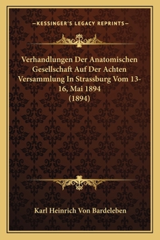 Verhandlungen Der Anatomischen Gesellschaft Auf Der Achten Versammlung in Strassburg I.E., Vom 13.-16. Mai 1894: Im Auftrage Des Vorstandes (Classic Reprint)
