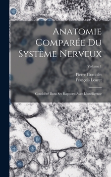 Anatomie Comparee Du Systeme Nerveux V1: Considere Dans Ses Rapports Avec L'Intelligence (1857)