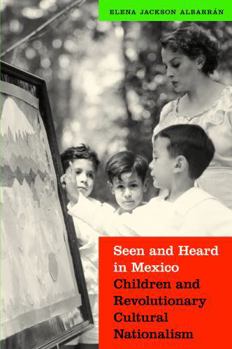 Seen and Heard in Mexico: Children and Revolutionary Cultural Nationalism - Book  of the Mexican Experience