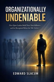 Organizationally Undeniable: How Quiet Leaders Build Trust, Earn Influence, and Get Recognized Before the Title Arrives
