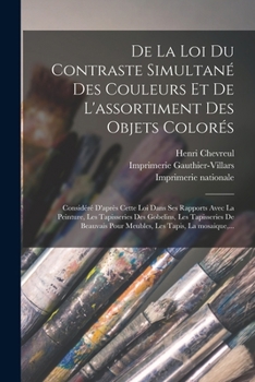 De la loi du contraste simultané des couleurs et de l'assortiment des objets colorés: Considéré d'après cette loi dans ses rapports avec la peinture, les tapisseries des gobelins, les tapisseries de B