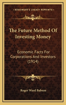 Hardcover The Future Method Of Investing Money: Economic Facts For Corporations And Investors (1914) Book