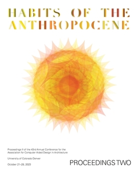 ACADIA 2023 Habits of the Anthropocene Proceedings Volume 2: Scarcity and Abundance in a Post-Material Economy: Projects Catalog of the 43rd Annual ... for Computer Aided Design in Architecture