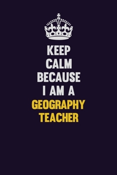 Keep Calm Because I Am A Geography Teacher: Motivational and inspirational career blank lined gift notebook with matte finish