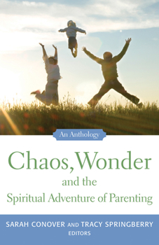 Chaos, Wonder and the Spiritual Adventure of Parenting: An Anthology