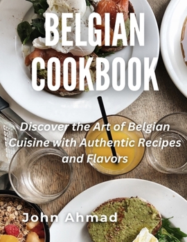 Belgian Cookbook: Discover the Art of Belgian Cuisine with Authentic Recipes and Flavors