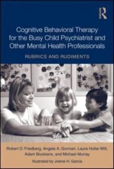 Hardcover Cognitive Behavioral Therapy for the Busy Child Psychiatrist and Other Mental Health Professionals: Rubrics and Rudiments Book
