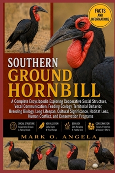 SOUTHERN GROUND HORNBILL: A Complete Encyclopedia Exploring Cooperative Social Structure, Vocal Communication, Feeding Ecology, Territorial Behavior, ... Loss, Human Conflict, and Conservation