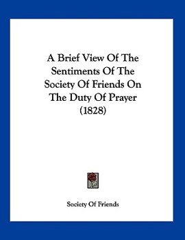 Paperback A Brief View Of The Sentiments Of The Society Of Friends On The Duty Of Prayer (1828) Book