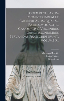 Hardcover Codex Regularum Monasticarum Et Canonicarum Quas Ss. Patres Monachis, Canonicis & Virginibus Sanctimonialibus Servandas Praescripserunt, Volume 5... [Latin] Book