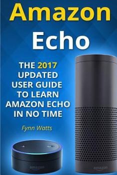 Paperback Amazon Echo: The 2017 Updated User Guide to Learn Amazon Echo In No Time Book