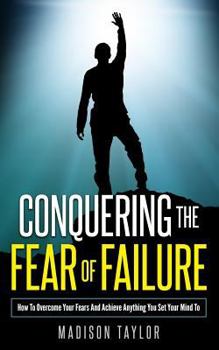 Paperback Conquering The Fear Of Failure: How To Overcome Your Fears And Achieve Anything You Set Your Mind To Book